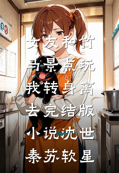 女友和竹马景点玩，我转身离去完结版小说沈世秦苏软星