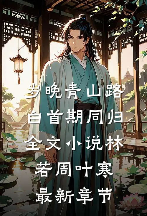 岁晚青山路，白首期同归全文小说林若周叶寒最新章节