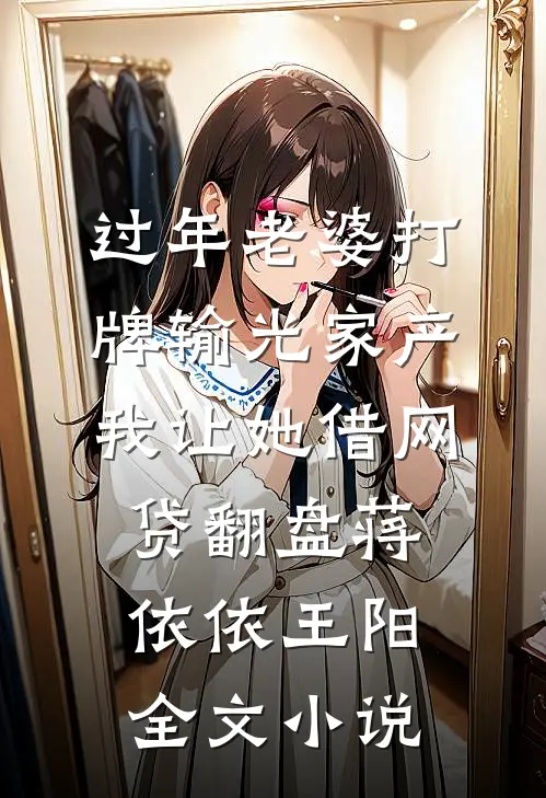 过年老婆打牌输光家产，我让她借网贷翻盘蒋依依王阳全文小说