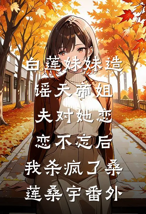 白莲妹妹造谣天帝姐夫对她恋恋不忘后，我杀疯了桑莲桑宇番外