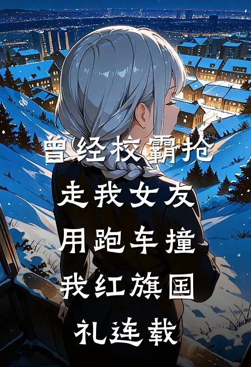 曾经校霸抢走我女友，用跑车撞我红旗国礼连载