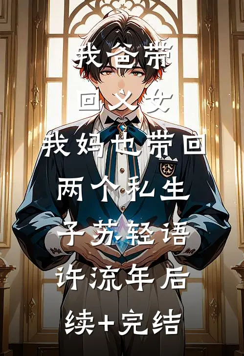 我爸带回义女，我妈也带回两个私生子苏轻语许流年后续+完结