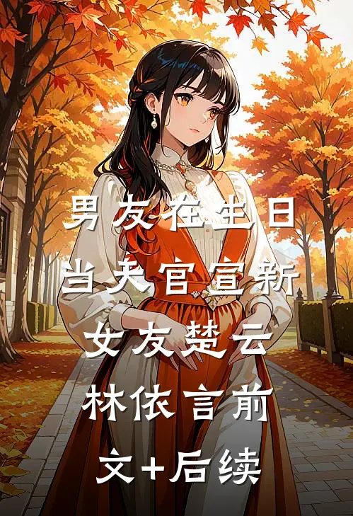 男友在生日当天官宣新女友楚云林依言前文+后续