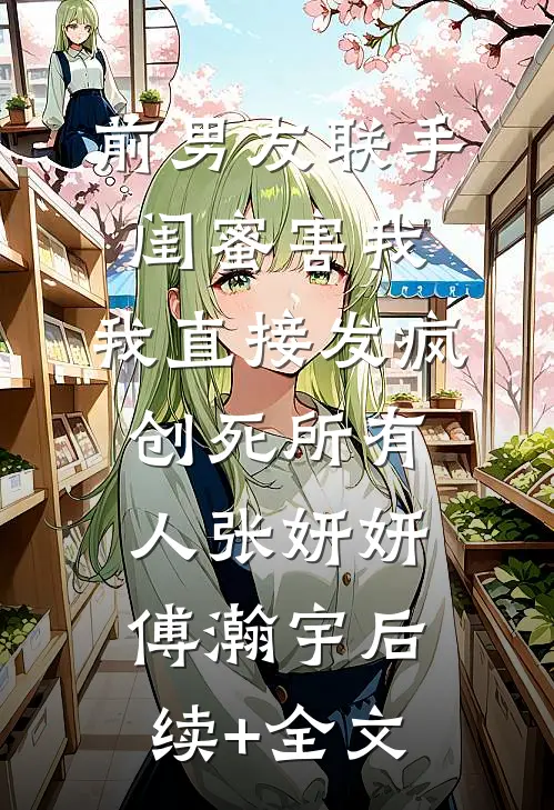 前男友联手闺蜜害我，我直接发疯创死所有人张妍妍傅瀚宇后续+全文