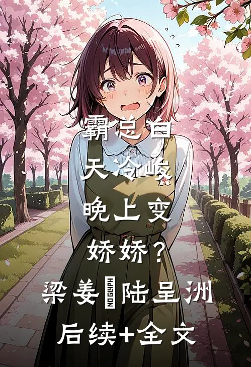 霸总白天冷峻，晚上变娇娇？梁姜玥陆呈洲后续+全文