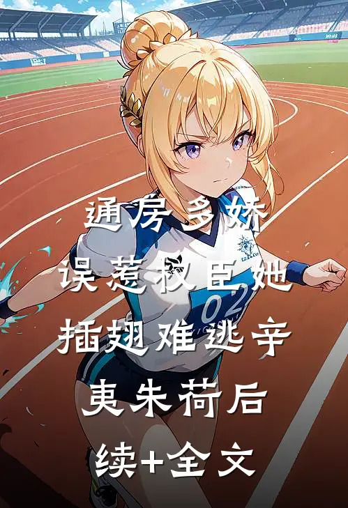 通房多娇：误惹权臣她插翅难逃辛夷朱荷后续+全文