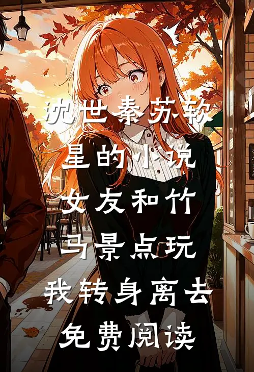 沈世秦苏软星的小说女友和竹马景点玩，我转身离去免费阅读