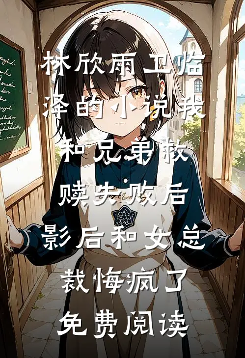 林欣雨卫临泽的小说我和兄弟救赎失败后，影后和女总裁悔疯了免费阅读