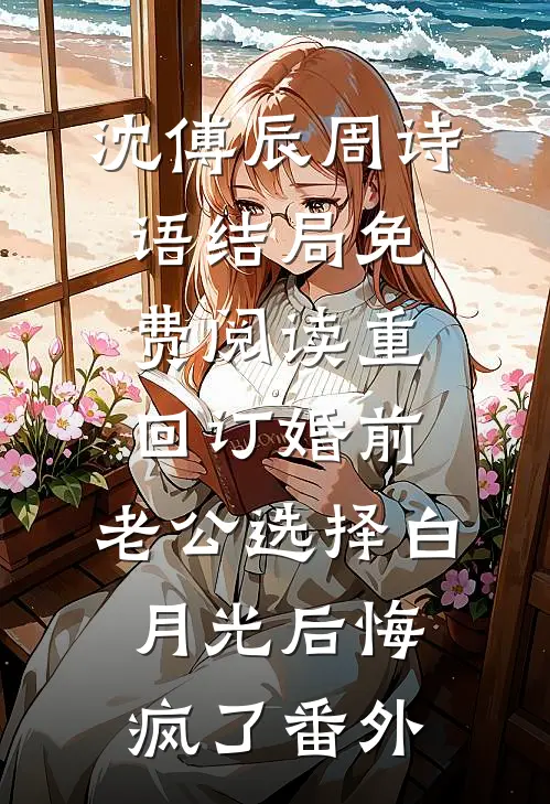 沈傅辰周诗语结局免费阅读重回订婚前，老公选择白月光后悔疯了番外