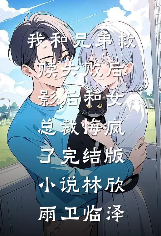 我和兄弟救赎失败后，影后和女总裁悔疯了完结版小说林欣雨卫临泽