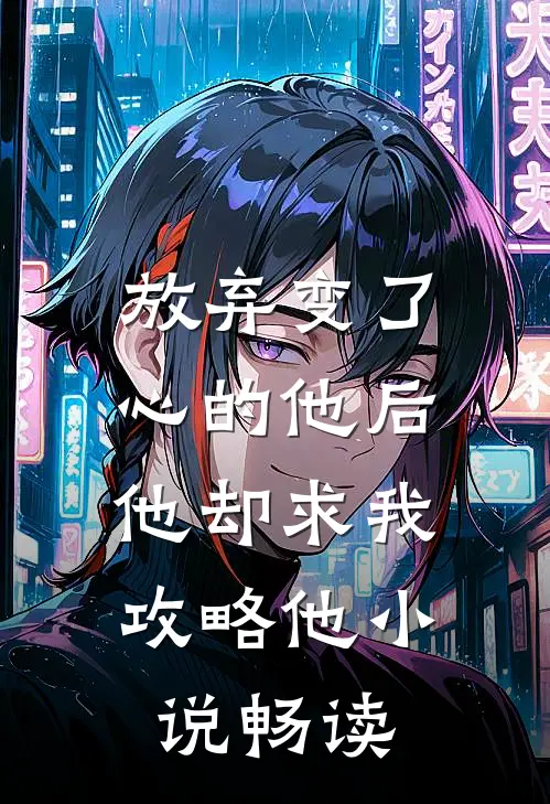 放弃变了心的他后，他却求我攻略他小说畅读