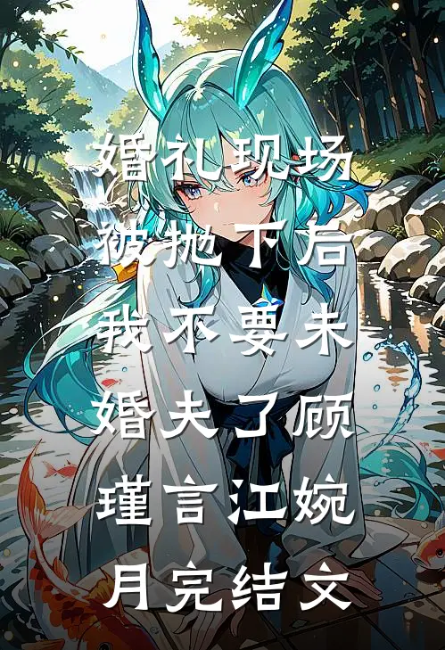 婚礼现场被抛下后，我不要未婚夫了顾瑾言江婉月完结文