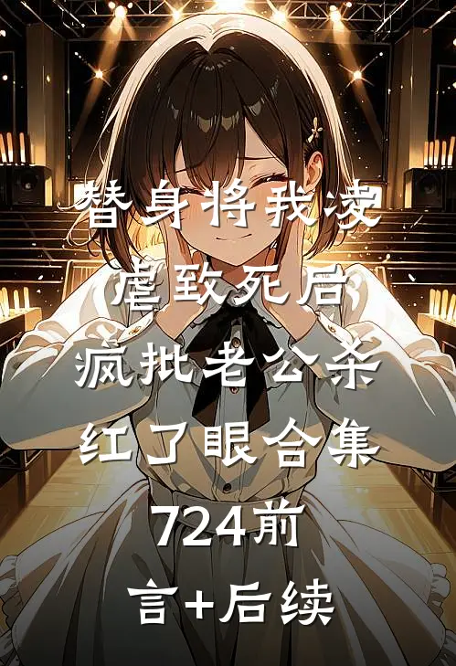 替身将我凌虐致死后，疯批老公杀红了眼合集724前言+后续