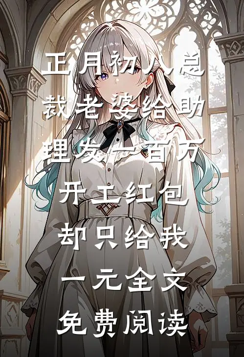 正月初八总裁老婆给助理发一百万开工红包，却只给我一元全文免费阅读