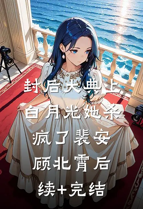 封后大典上，白月光她杀疯了裴安顾北霄后续+完结