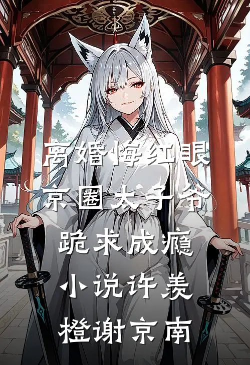 离婚悔红眼，京圈太子爷跪求成瘾小说许羡橙谢京南