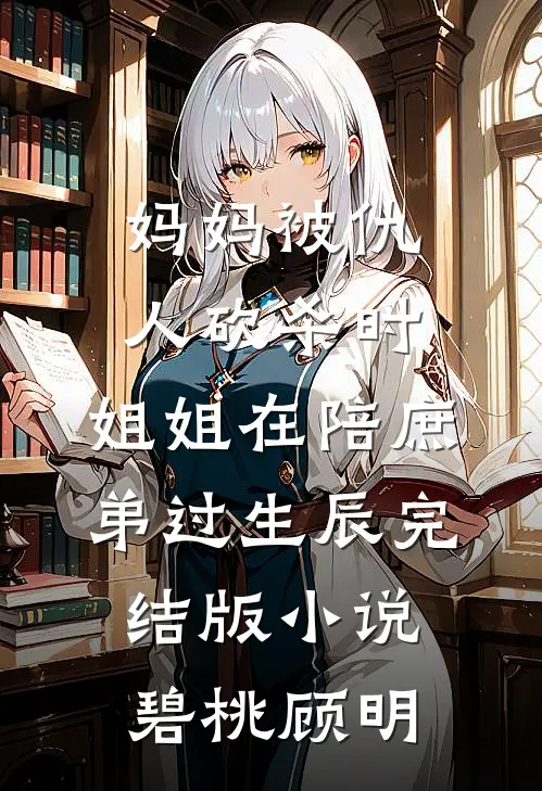 妈妈被仇人砍杀时，姐姐在陪庶弟过生辰完结版小说碧桃顾明