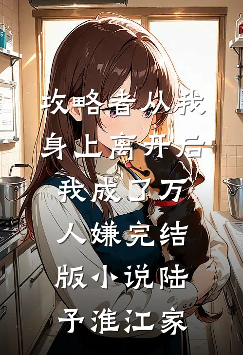 攻略者从我身上离开后，我成了万人嫌完结版小说陆予淮江家