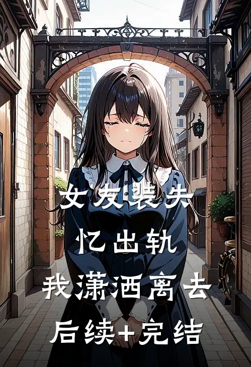 女友装失忆出轨，我潇洒离去后续+完结