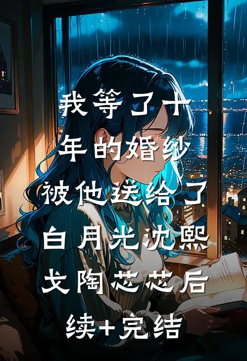 我等了十年的婚纱，被他送给了白月光沈熙戈陶芯芯后续+完结