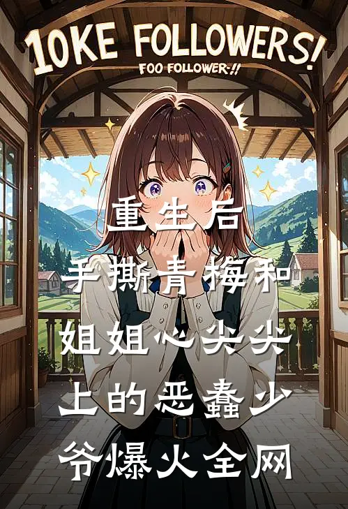 重生后，手撕青梅和姐姐心尖尖上的恶蠢少爷爆火全网