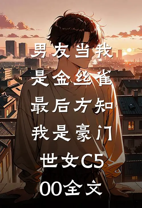 男友当我是金丝雀，最后方知我是豪门世女C500全文