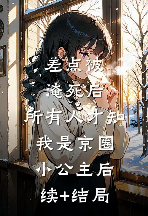 差点被淹死后，所有人才知我是京圈小公主后续+结局