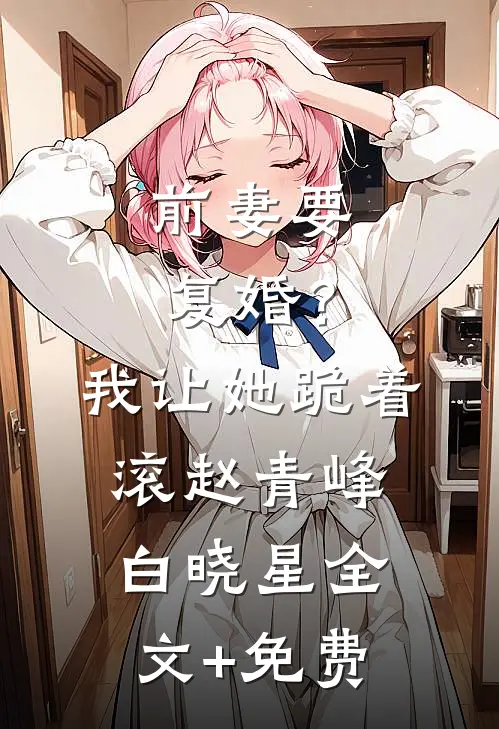 前妻要复婚？我让她跪着滚赵青峰白晓星全文+免费