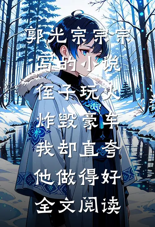 郭光宗宗宗写的小说侄子玩火炸毁豪车，我却直夸他做得好全文阅读