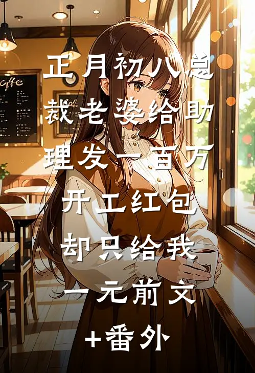 正月初八总裁老婆给助理发一百万开工红包，却只给我一元前文+番外