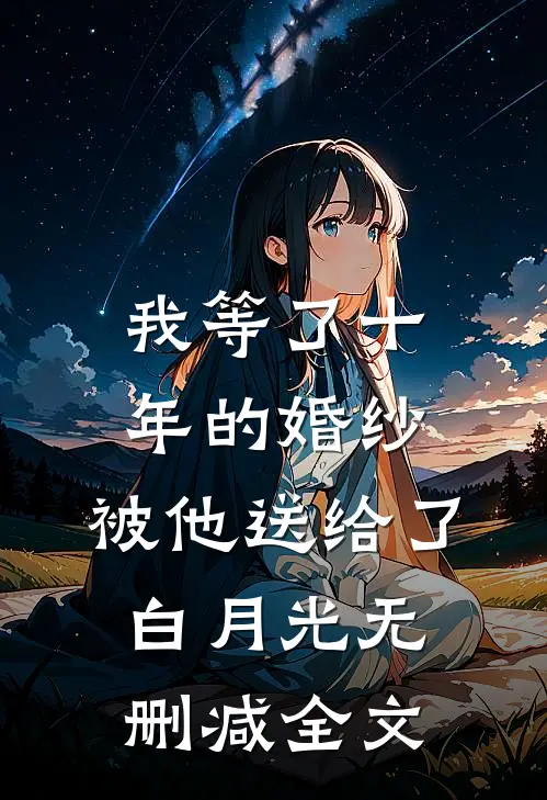 我等了十年的婚纱，被他送给了白月光无删减全文