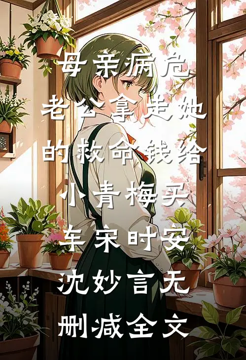 母亲病危，老公拿走她的救命钱给小青梅买车宋时安沈妙言无删减全文