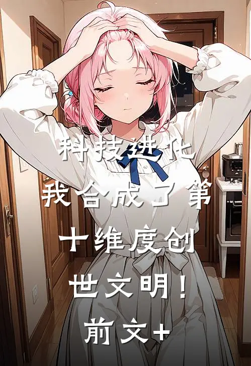 科技进化：我合成了第十维度创世文明！前文+