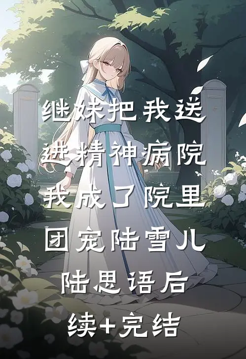 继妹把我送进精神病院，我成了院里团宠陆雪儿陆思语后续+完结