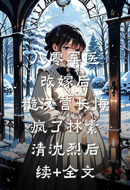 八零军医改嫁后，糙汉营长悔疯了林素清沈烈后续+全文