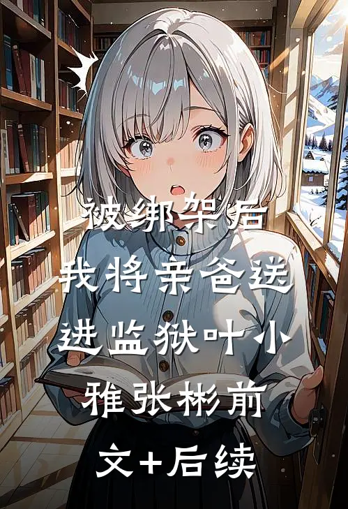 被绑架后，我将亲爸送进监狱叶小雅张彬前文+后续