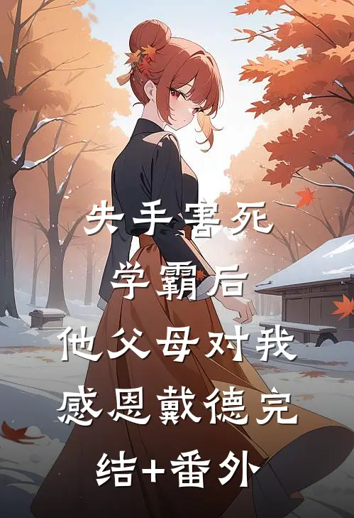 失手害死学霸后，他父母对我感恩戴德完结+番外