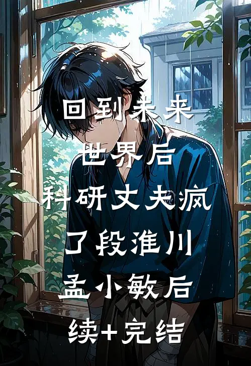 回到未来世界后，科研丈夫疯了段淮川孟小敏后续+完结