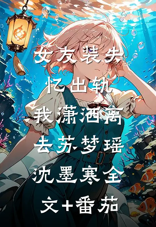 女友装失忆出轨，我潇洒离去苏梦瑶沈墨寒全文+番茄