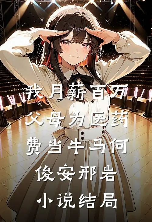 我月薪百万，父母为医药费当牛马何俊安邢岩小说结局