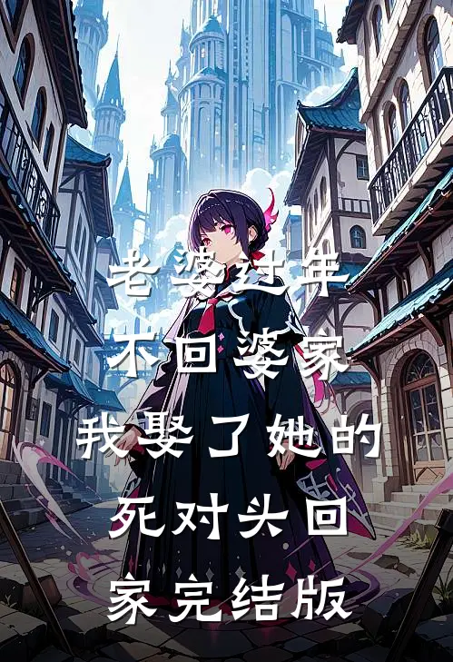 老婆过年不回婆家，我娶了她的死对头回家完结版