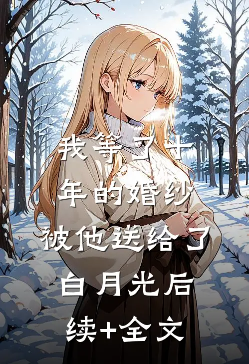 我等了十年的婚纱，被他送给了白月光后续+全文