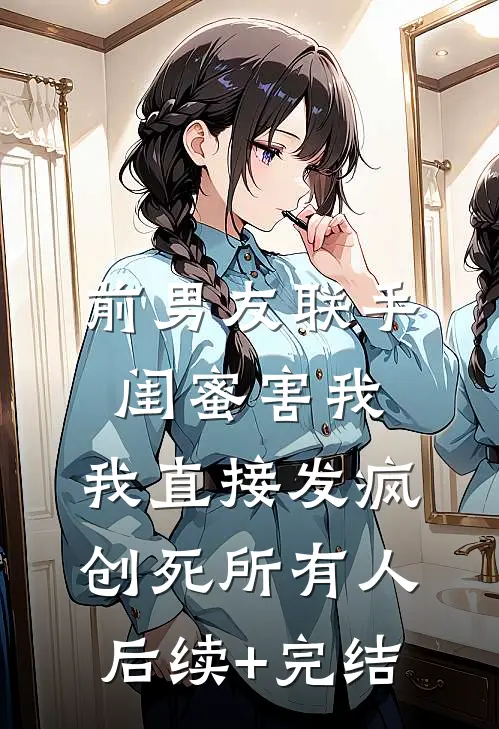前男友联手闺蜜害我，我直接发疯创死所有人后续+完结