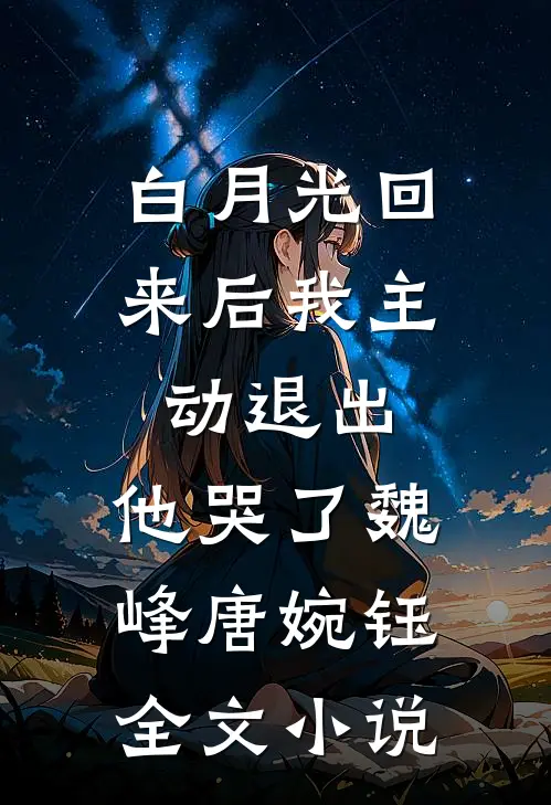 白月光回来后我主动退出，他哭了魏峰唐婉钰全文小说