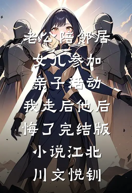 老公陪邻居女儿参加亲子活动，我走后他后悔了完结版小说江北川文悦钏