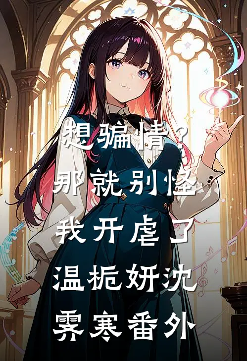 想骗情？那就别怪我开虐了温栀妍沈霁寒番外