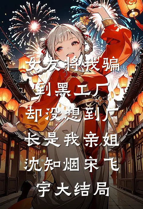 女友将我骗到黑工厂，却没想到厂长是我亲姐沈知烟宋飞宇大结局
