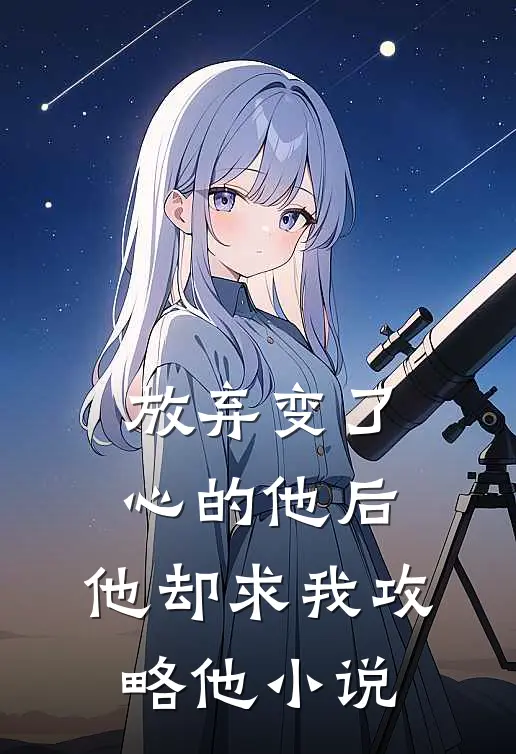 放弃变了心的他后，他却求我攻略他小说