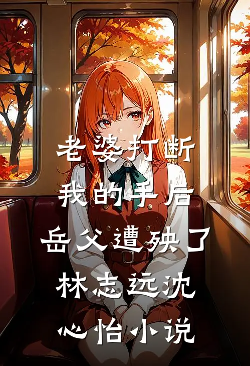 老婆打断我的手后，岳父遭殃了林志远沈心怡小说