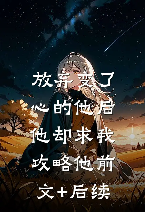 放弃变了心的他后，他却求我攻略他前文+后续